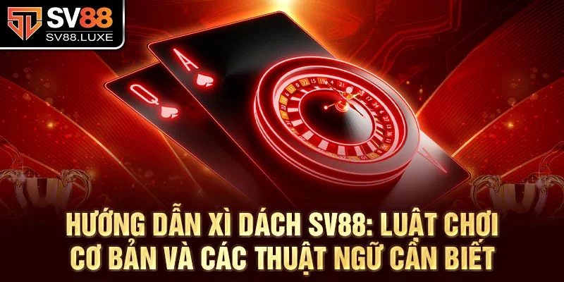 Hướng dẫn xì dách SV88: Luật chơi cơ bản và các thuật ngữ cần biết