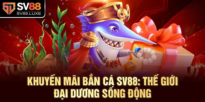 Khuyến mãi bắn cá SV88: Thế giới đại dương sống động