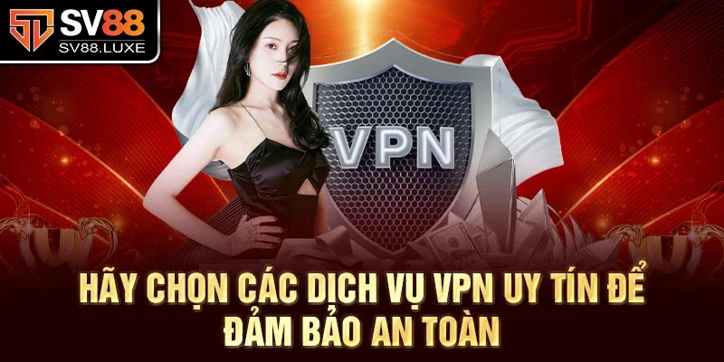 Hãy chọn các dịch vụ VPN uy tín để đảm bảo an toàn