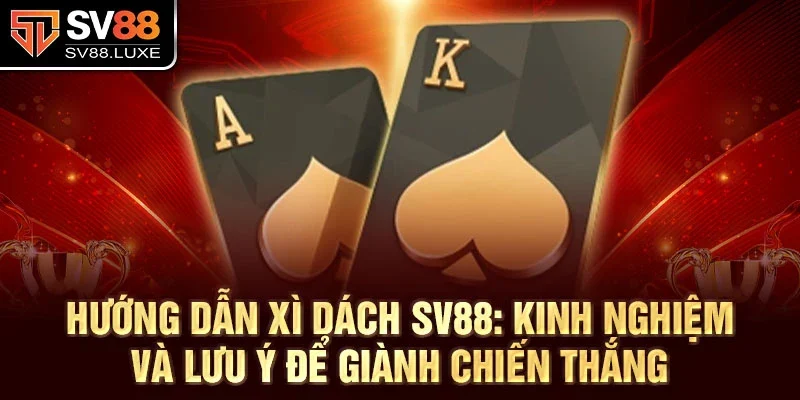 Hướng dẫn Xì Dách SV88: Kinh nghiệm và lưu ý để giành chiến thắng