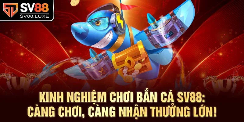 Kinh nghiệm chơi Bắn Cá SV88: Càng chơi, càng nhận thưởng lớn!