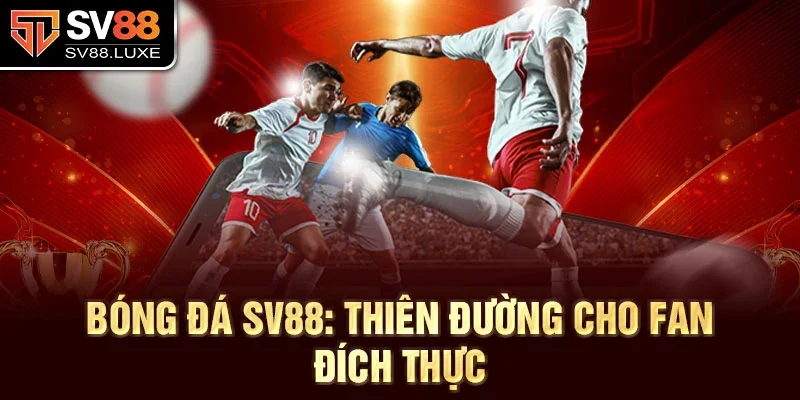 Bóng đá Sv88: Thiên đường cho fan đích thực